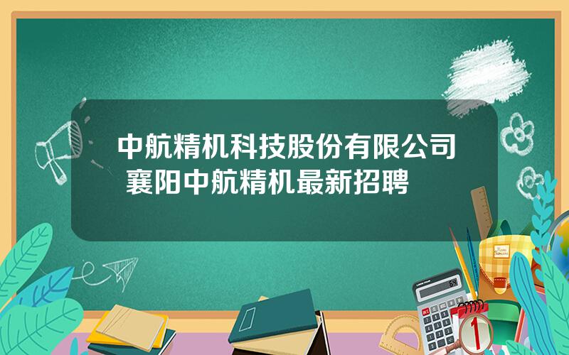 中航精机科技股份有限公司 襄阳中航精机最新招聘